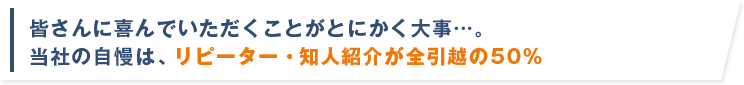 皆さんに喜んでいただくことがとにかく大事…。当社の自慢は、リピーター・知人紹介が全引越の50%