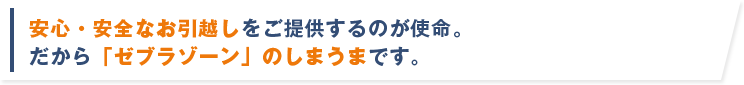 安心・安全なお引越しをご提供するのが使命。だから「ゼブラゾーン」のしまうまです。