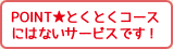 POINT★とくとくコース にはないサービスです！ 