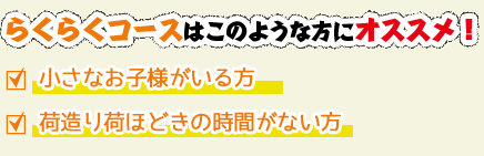 らくらくコースはこのような方にオススメ！⼩さなお⼦様がいる⽅/荷造り荷ほどきの時間がない⽅