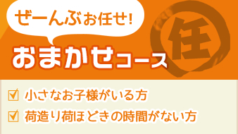 ぜーんぶお任せ！おまかせコース:⼩さなお⼦様がいる⽅/荷造り荷ほどきの時間がない⽅