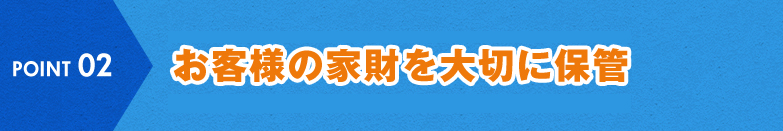 POINT 02 お客様の家財を大切に保管