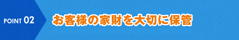 POINT 02 優良トランクルームにてお客様の家財を大切に保管