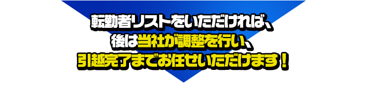 転勤者リストをいただければ、後は当社が調整を行い、引越完了までお任せいただけます！