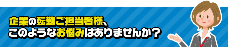 企業の転勤ご担当者様、 このようなお悩みはありませんか？