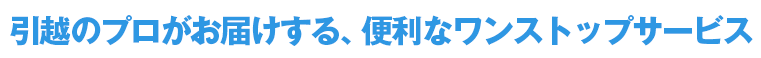 引越のプロがお届けする、便利なワンストップサービス