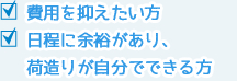 費⽤を抑えたい⽅ / ⽇程に余裕があり、荷造りが⾃分でできる⽅