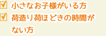⼩さなお⼦様がいる⽅ / 荷造り荷ほどきの時間がない⽅