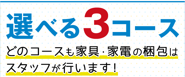 選べる3コース:どのコースも家具・家電の梱包はスタッフが行います！